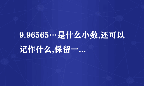 9.96565…是什么小数,还可以记作什么,保留一位小数是什么