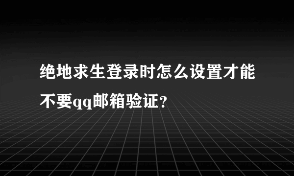 绝地求生登录时怎么设置才能不要qq邮箱验证？