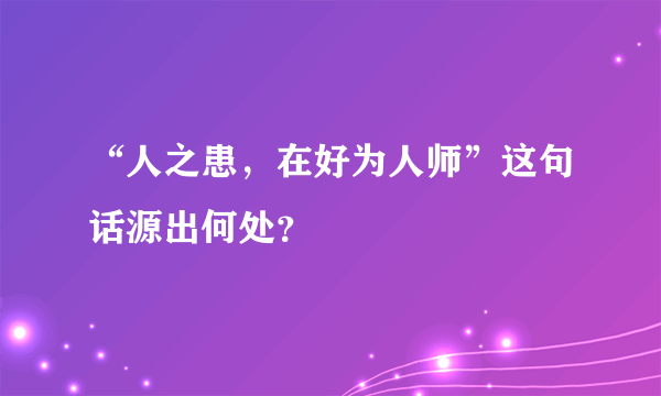 “人之患，在好为人师”这句话源出何处？