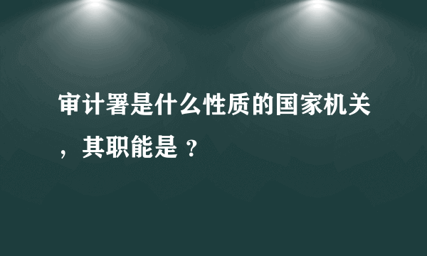 审计署是什么性质的国家机关，其职能是 ？