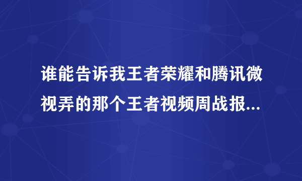 谁能告诉我王者荣耀和腾讯微视弄的那个王者视频周战报怎么预约啊？