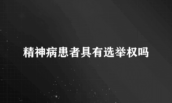 精神病患者具有选举权吗