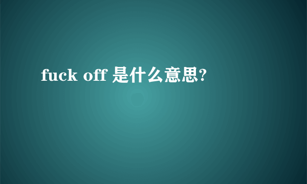 fuck off 是什么意思?