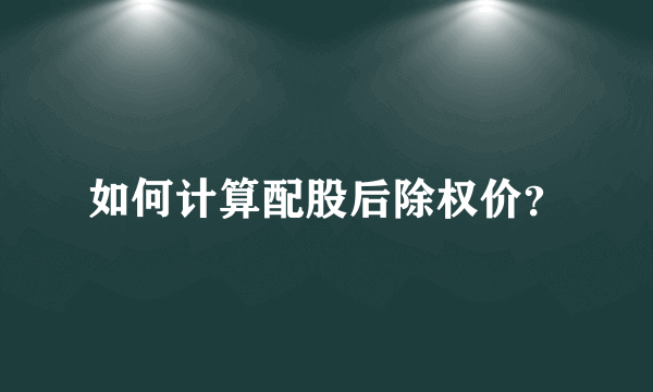 如何计算配股后除权价？