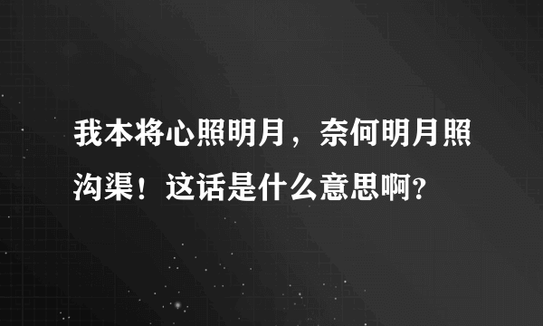 我本将心照明月，奈何明月照沟渠！这话是什么意思啊？