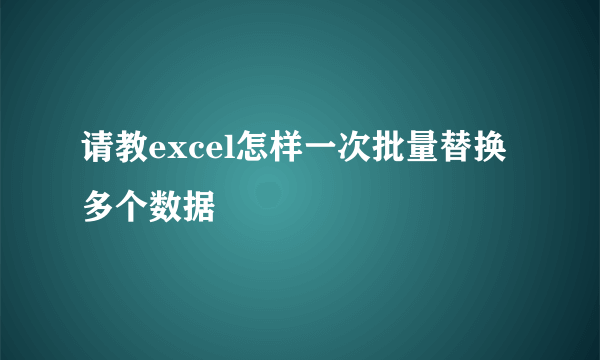 请教excel怎样一次批量替换多个数据