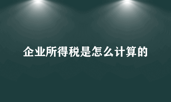 企业所得税是怎么计算的