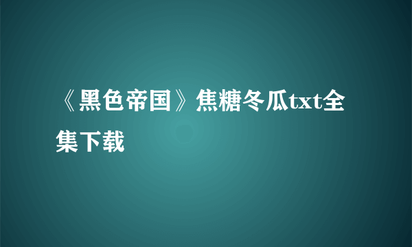 《黑色帝国》焦糖冬瓜txt全集下载