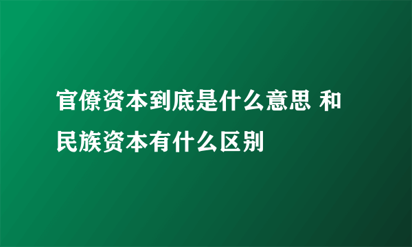 官僚资本到底是什么意思 和民族资本有什么区别