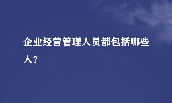 企业经营管理人员都包括哪些人？