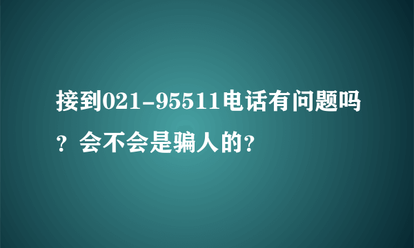 接到021-95511电话有问题吗？会不会是骗人的？