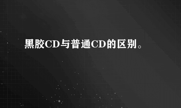 黑胶CD与普通CD的区别。