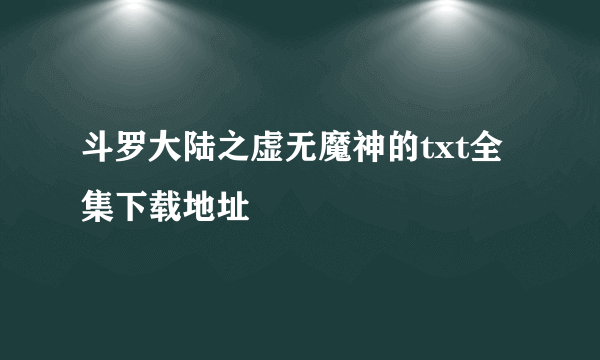 斗罗大陆之虚无魔神的txt全集下载地址