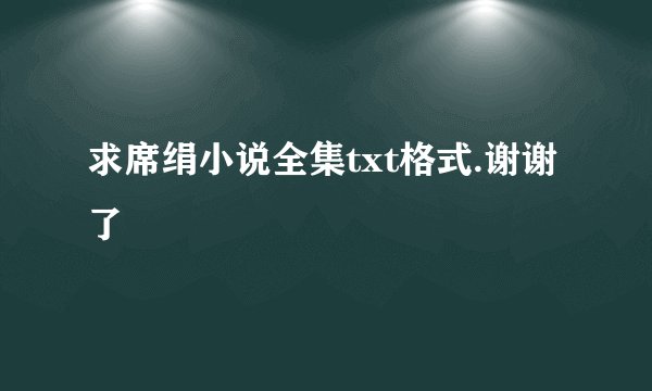 求席绢小说全集txt格式.谢谢了