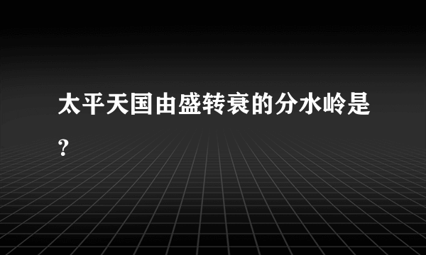 太平天国由盛转衰的分水岭是？