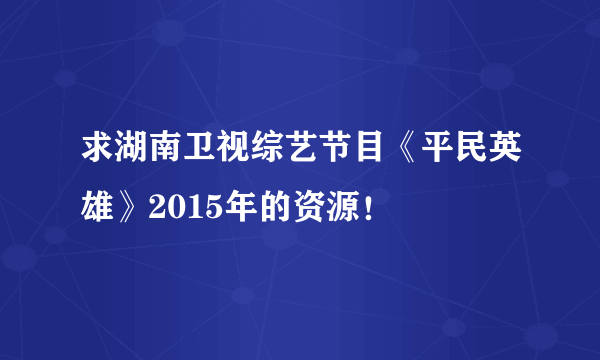 求湖南卫视综艺节目《平民英雄》2015年的资源！