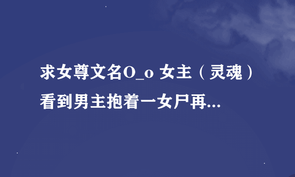 求女尊文名O_o 女主（灵魂）看到男主抱着一女尸再哭，后来感觉一道吸