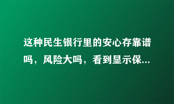 这种民生银行里的安心存靠谱吗，风险大吗，看到显示保本保息，意思是无论怎么样都不会亏至少本金不会丢？