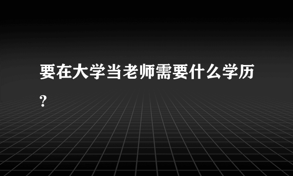 要在大学当老师需要什么学历?