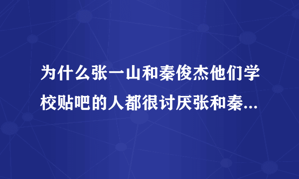 为什么张一山和秦俊杰他们学校贴吧的人都很讨厌张和秦，而且贴吧的很讨厌粉丝到他们学校吧讨论他们2个