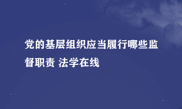 党的基层组织应当履行哪些监督职责 法学在线