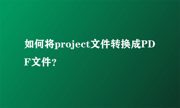 如何将project文件转换成PDF文件？