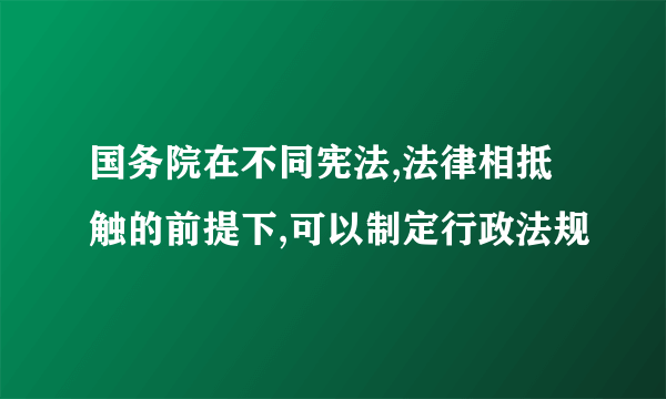 国务院在不同宪法,法律相抵触的前提下,可以制定行政法规