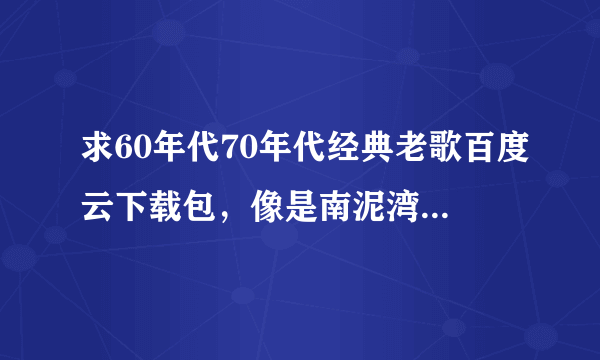 求60年代70年代经典老歌百度云下载包，像是南泥湾那种，要已下载完毕的，谢谢