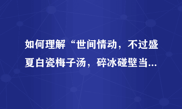 如何理解“世间情动，不过盛夏白瓷梅子汤，碎冰碰壁当啷响.”这句话