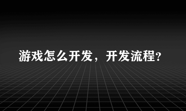 游戏怎么开发，开发流程？