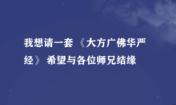 我想请一套 《大方广佛华严经》 希望与各位师兄结缘