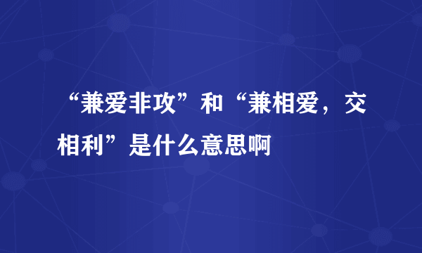 “兼爱非攻”和“兼相爱，交相利”是什么意思啊