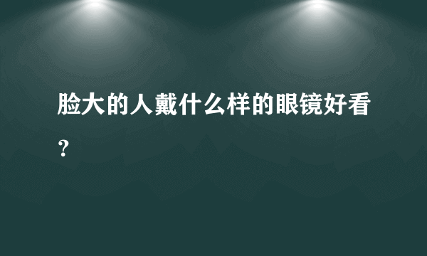 脸大的人戴什么样的眼镜好看？