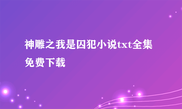 神雕之我是囚犯小说txt全集免费下载