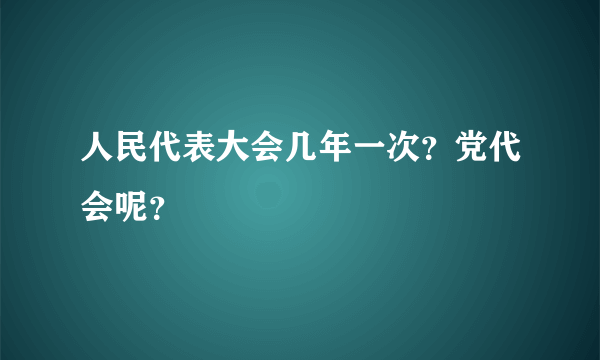 人民代表大会几年一次？党代会呢？