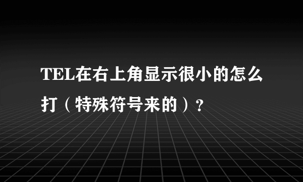 TEL在右上角显示很小的怎么打（特殊符号来的）？