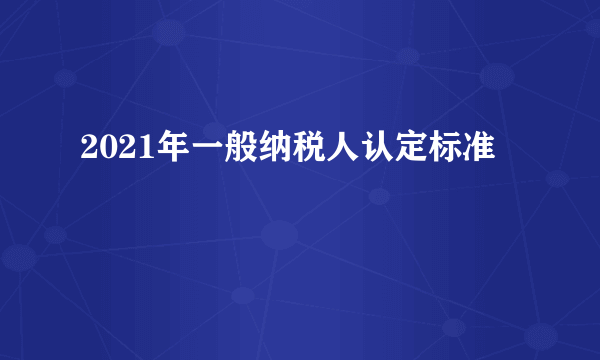 2021年一般纳税人认定标准