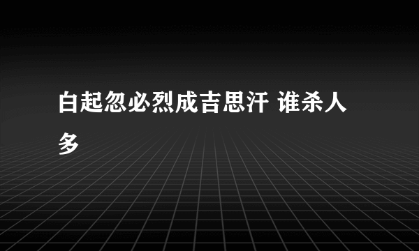 白起忽必烈成吉思汗 谁杀人多