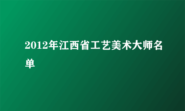 2012年江西省工艺美术大师名单