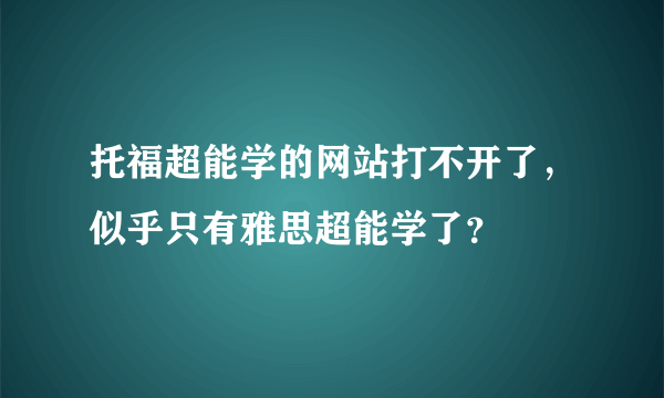 托福超能学的网站打不开了，似乎只有雅思超能学了？