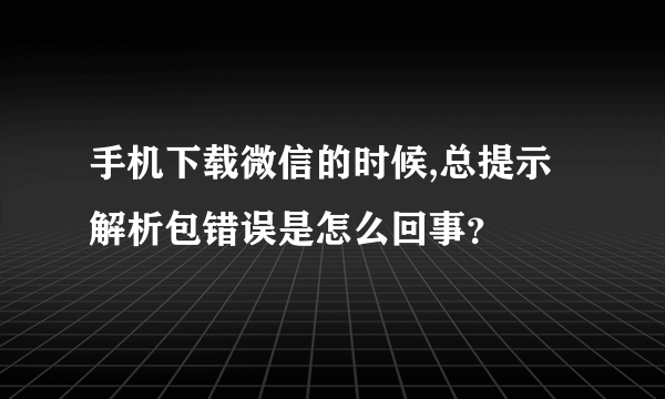 手机下载微信的时候,总提示解析包错误是怎么回事？