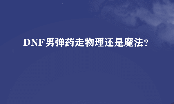 DNF男弹药走物理还是魔法？