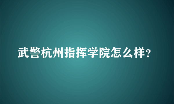 武警杭州指挥学院怎么样？