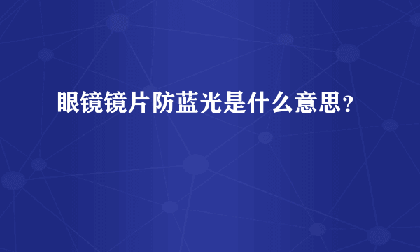 眼镜镜片防蓝光是什么意思？