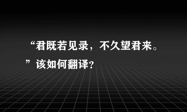 “君既若见录，不久望君来。”该如何翻译？