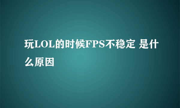 玩LOL的时候FPS不稳定 是什么原因