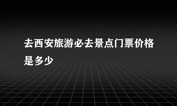 去西安旅游必去景点门票价格是多少