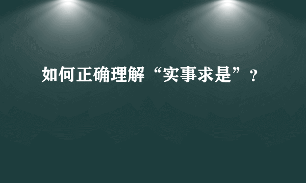 如何正确理解“实事求是”？