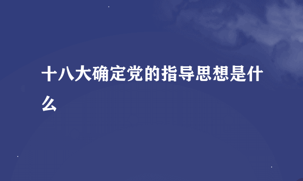 十八大确定党的指导思想是什么