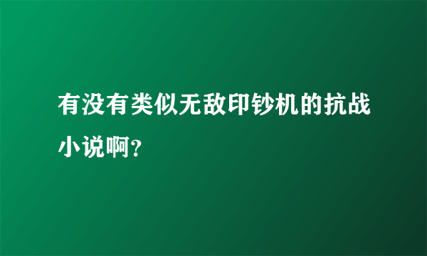 有没有类似无敌印钞机的抗战小说啊？